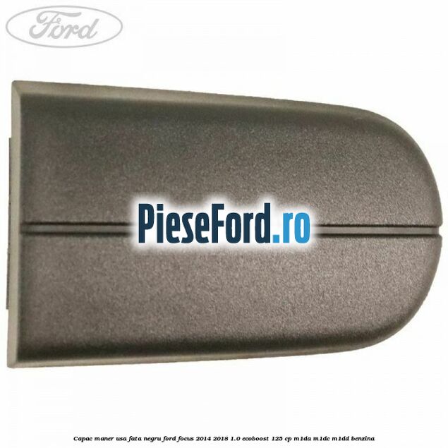 Capac maner usa fata negru Ford Focus 2014-2018 1.0 EcoBoost 125 cp Capac maner usa fata negru Ford Focus 2014-2018 1.0 EcoBoost 125 cp M1DA, M1DC, M1DD benzina