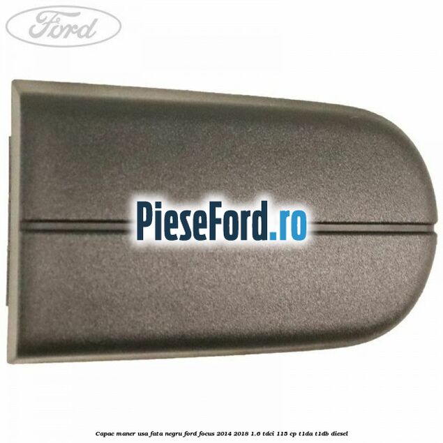 Capac maner usa fata negru Ford Focus 2014-2018 1.6 TDCi 115 cp T1DA, T1DB diesel