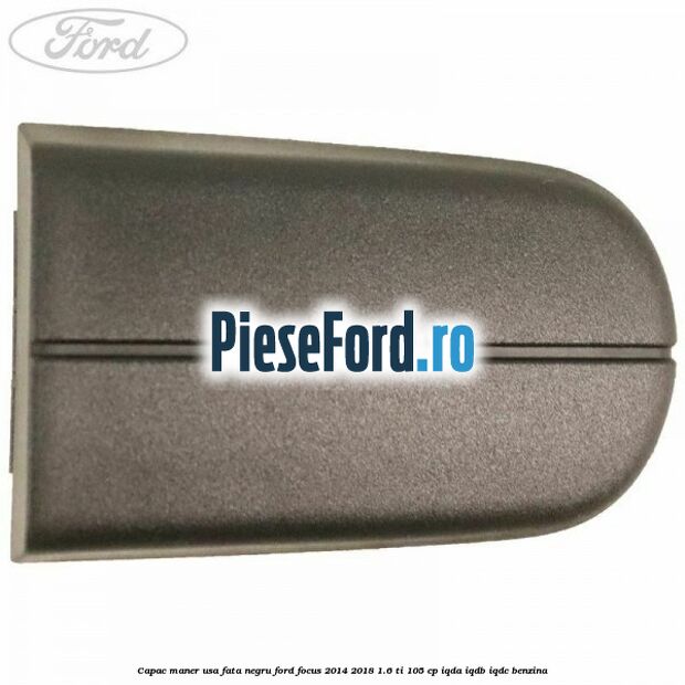 Capac maner usa fata negru Ford Focus 2014-2018 1.6 Ti 105 cp Capac maner usa fata negru Ford Focus 2014-2018 1.6 Ti 105 cp IQDA, IQDB, IQDC benzina
