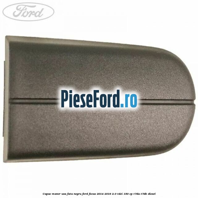 Capac maner usa fata negru Ford Focus 2014-2018 2.0 TDCi 150 cp T7DA, T7DB diesel