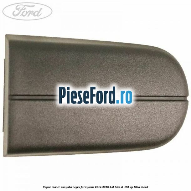 Capac maner usa fata negru Ford Focus 2014-2018 2.0 TDCi ST 185 cp T8DA diesel