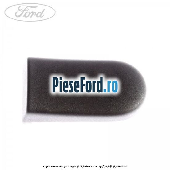 Capac maner usa fata negru Ford Fusion 1.4 80 cp FXJA, FXJB, FXJC benzina