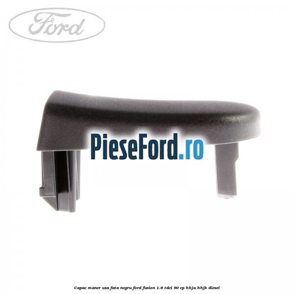 Capac maner usa fata negru Ford Fusion 1.6 TDCi 90 cp HHJA, HHJB diesel