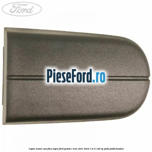 Capac maner usa fata negru Ford Grand C-Max 2011-2015 1.6 Ti 125 cp PNDA, PNDD benzina