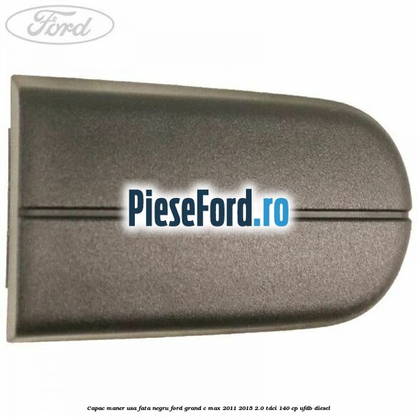 Capac maner usa fata negru Ford Grand C-Max 2011-2015 2.0 TDCi 140 cp Capac maner usa fata negru Ford Grand C-Max 2011-2015 2.0 TDCi 140 cp UFDB diesel