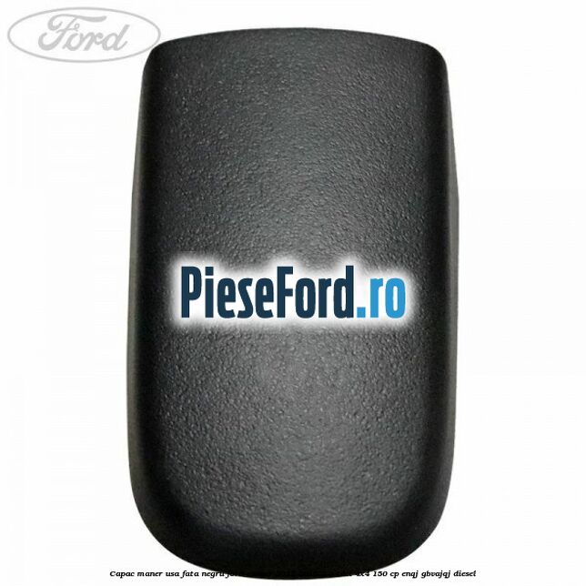 Capac maner usa fata negru Ford Ranger 2012-2015 2.2 TDCi 4x4 150 cp ENQJ, GBVAJQJ diesel