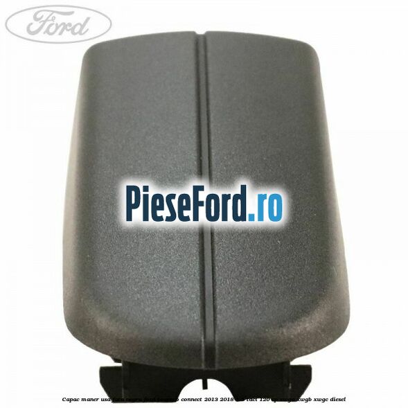 Capac maner usa fata negru Ford Tourneo Connect 2013-2018 1.5 TDCi 120 cp Capac maner usa fata negru Ford Tourneo Connect 2013-2018 1.5 TDCi 120 cp XWGA, XWGB, XWGC diesel