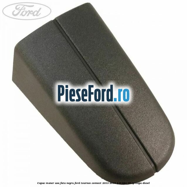 Capac maner usa fata negru Ford Tourneo Connect 2013-2018 1.5 TDCi 75 cp XUGA diesel