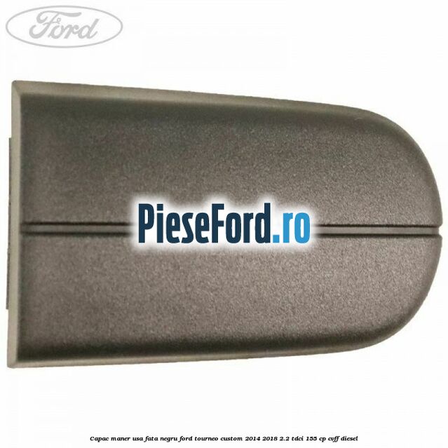 Capac maner usa fata negru Ford Tourneo Custom 2014-2018 2.2 TDCi 155 cp CVFF diesel