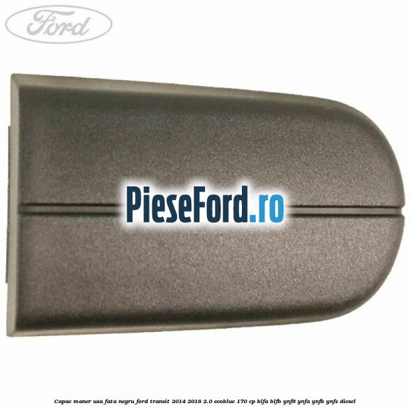 Capac maner usa fata negru Ford Transit 2014-2018 2.0 EcoBlue 170 cp BLFA, BLFB, YNF6, YNFA, YNFB, YNFS diesel
