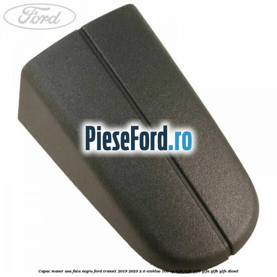 Capac maner usa fata negru Ford Transit 2019-2023 2.0 EcoBlue 105 cp Capac maner usa fata negru Ford Transit 2019-2023 2.0 EcoBlue 105 cp BJFA, BJFB, YLF6, YLFA, YLFB, YLFS diesel