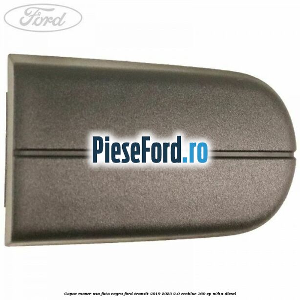 Capac maner usa fata negru Ford Transit 2019-2023 2.0 EcoBlue 160 cp N0HA diesel