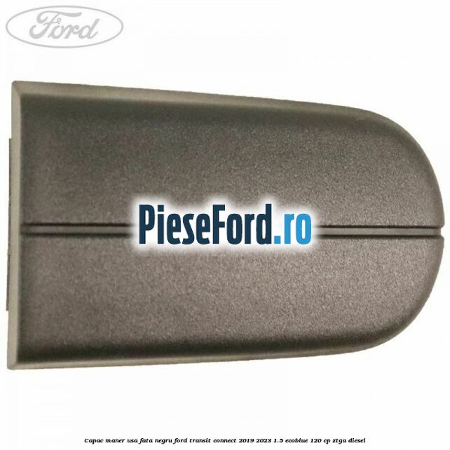 Capac maner usa fata negru Ford Transit Connect 2019-2023 1.5 EcoBlue 120 cp ZTGA diesel