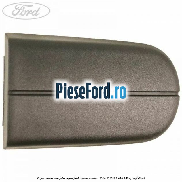 Capac maner usa fata negru Ford Transit Custom 2014-2018 2.2 TDCi 155 cp CVFF diesel