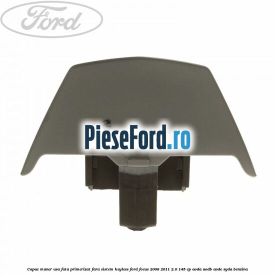 Capac maner usa fata primerizat fara sistem keyless Ford Focus 2008-2011 2.0 145 cp AODA, AODB, AODE, SYDA benzina