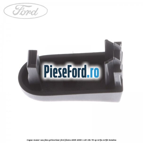 Capac maner usa fata primerizat Ford Fiesta 2005-2008 1.25 16V 70 cp Capac maner usa fata primerizat Ford Fiesta 2005-2008 1.25 16V 70 cp M7JA, M7JB benzina