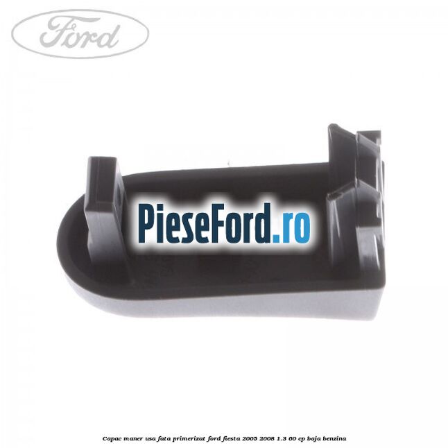 Capac maner usa fata primerizat Ford Fiesta 2005-2008 1.3 60 cp BAJA benzina