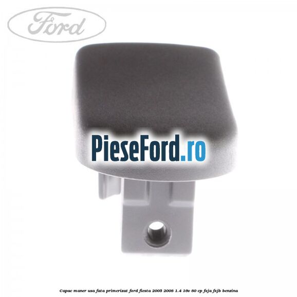 Capac maner usa fata primerizat Ford Fiesta 2005-2008 1.4 16V 80 cp Capac maner usa fata primerizat Ford Fiesta 2005-2008 1.4 16V 80 cp FXJA, FXJB benzina