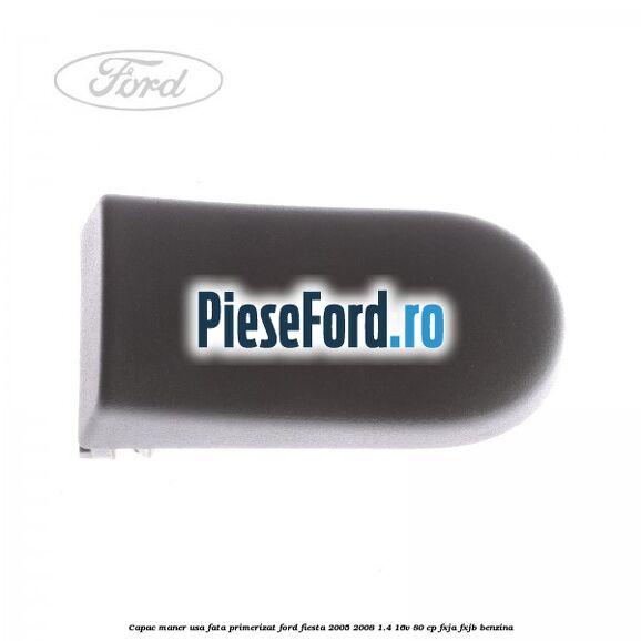Capac maner usa fata primerizat Ford Fiesta 2005-2008 1.4 16V 80 cp Capac maner usa fata primerizat Ford Fiesta 2005-2008 1.4 16V 80 cp FXJA, FXJB benzina