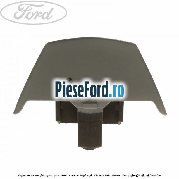 Capac maner usa fata spate primerizat cu sistem keyless Ford B-Max 1.0 EcoBoost 100 cp SFJA, SFJB, SFJC, SFJD benzina