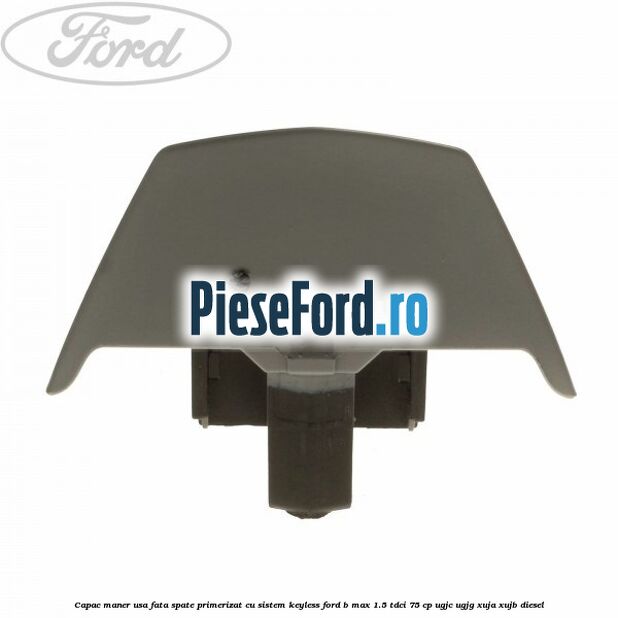 Capac maner usa fata spate primerizat cu sistem keyless Ford B-Max 1.5 TDCi 75 cp Capac maner usa fata spate primerizat cu sistem keyless Ford B-Max 1.5 TDCi 75 cp UGJC, UGJG, XUJA, XUJB diesel