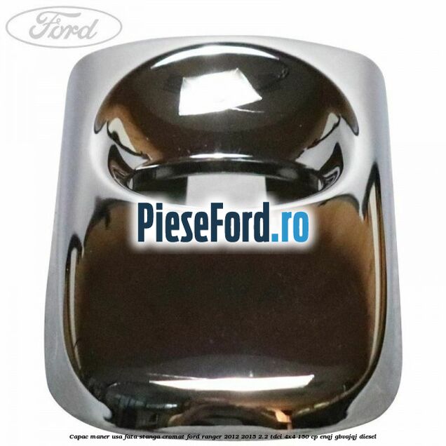 Capac maner usa fata stanga cromat Ford Ranger 2012-2015 2.2 TDCi 4x4 150 cp Capac maner usa fata stanga cromat Ford Ranger 2012-2015 2.2 TDCi 4x4 150 cp ENQJ, GBVAJQJ diesel