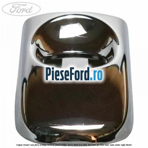 Capac maner usa fata stanga cromat Ford Ranger 2012-2015 3.2 TDCi 4x4 200 cp ENSA, SA2R, SA2S, SA2W, SAFA diesel