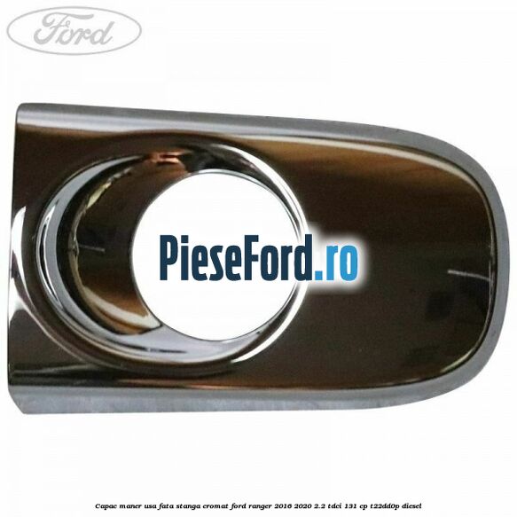 Capac maner usa fata stanga cromat Ford Ranger 2016-2020 2.2 TDCi 131 cp Capac maner usa fata stanga cromat Ford Ranger 2016-2020 2.2 TDCi 131 cp T22DD0P diesel