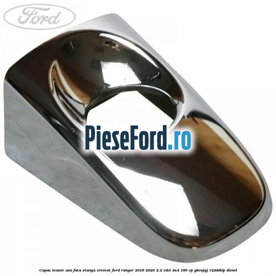 Capac maner usa fata stanga cromat Ford Ranger 2016-2020 2.2 TDCi 4x4 160 cp Capac maner usa fata stanga cromat Ford Ranger 2016-2020 2.2 TDCi 4x4 160 cp GBVAJQJ, T22DD0P diesel