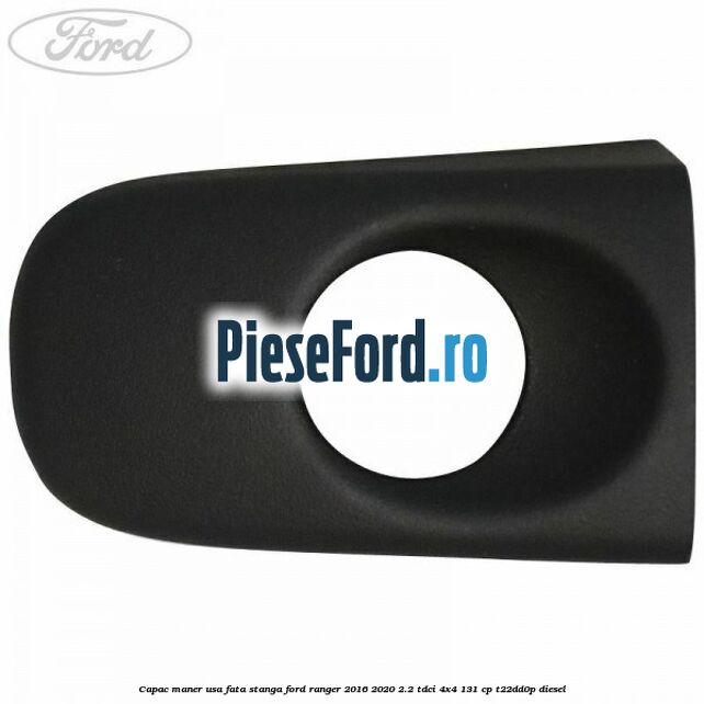 Capac maner usa fata stanga Ford Ranger 2016-2020 2.2 TDCi 4x4 131 cp Capac maner usa fata stanga Ford Ranger 2016-2020 2.2 TDCi 4x4 131 cp T22DD0P diesel