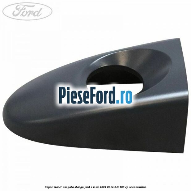 Capac maner usa fata stanga Ford S-Max 2007-2014 2.3 160 cp SEWA benzina