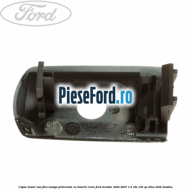 Capac maner usa fata stanga primerizat cu insertie crom Ford Mondeo 2000-2007 1.8 16V 125 cp CHBA, CHBB benzina