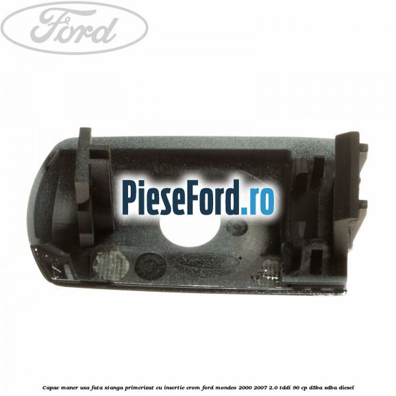 Capac maner usa fata stanga primerizat cu insertie crom Ford Mondeo 2000-2007 2.0 TDDI 90 cp D5BA, SDBA diesel