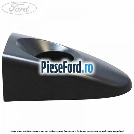 Capac maner usa fata stanga primerizat echipare maner insertie crom Ford Galaxy 2007-2014 2.0 TDCi 163 cp Capac maner usa fata stanga primerizat echipare maner insertie crom Ford Galaxy 2007-2014 2.0 TDCi 163 cp TXWA diesel