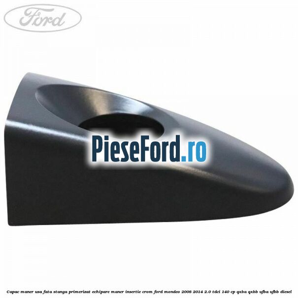 Capac maner usa fata stanga primerizat echipare maner insertie crom Ford Mondeo 2008-2014 2.0 TDCi 140 cp QXBA, QXBB, UFBA, UFBB diesel