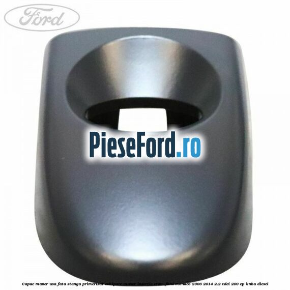 Capac maner usa fata stanga primerizat echipare maner insertie crom Ford Mondeo 2008-2014 2.2 TDCi 200 cp KNBA diesel