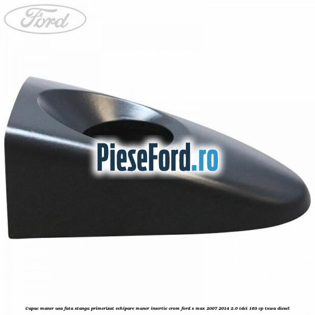 Capac maner usa fata stanga primerizat echipare maner insertie crom Ford S-Max 2007-2014 2.0 TDCi 163 cp TXWA diesel