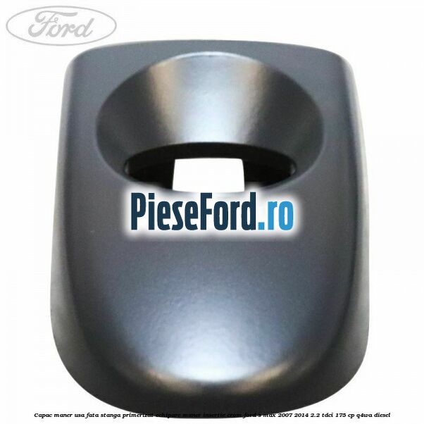 Capac maner usa fata stanga primerizat echipare maner insertie crom Ford S-Max 2007-2014 2.2 TDCi 175 cp Q4WA diesel