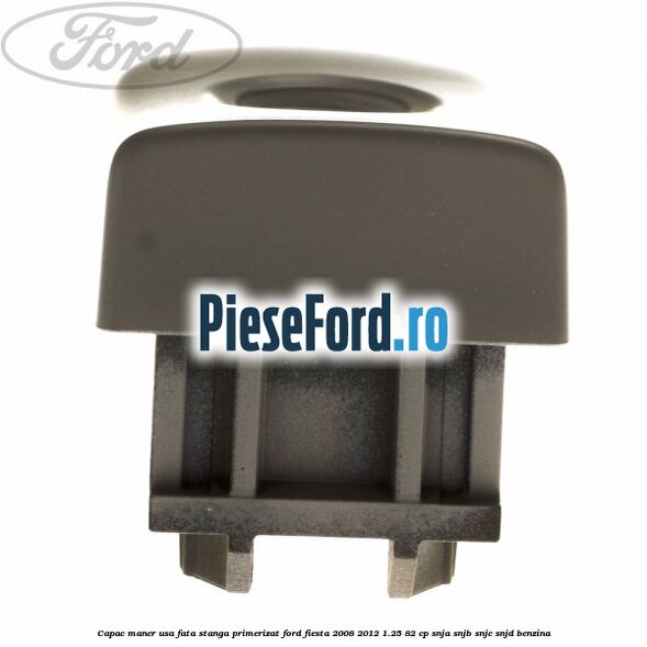 Capac maner usa fata stanga primerizat Ford Fiesta 2008-2012 1.25 82 cp SNJA, SNJB, SNJC, SNJD benzina