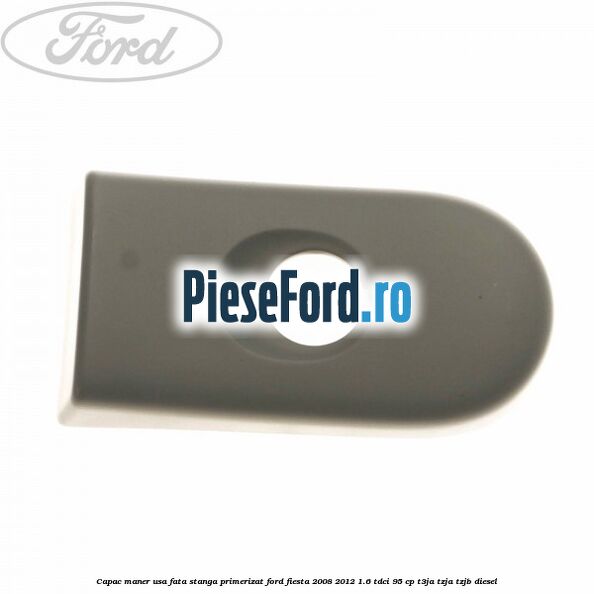 Capac maner usa fata stanga primerizat Ford Fiesta 2008-2012 1.6 TDCi 95 cp T3JA, TZJA, TZJB diesel