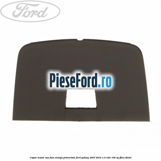 Capac maner usa fata stanga primerizat Ford Galaxy 2007-2014 1.8 TDCi 100 cp FFWA diesel