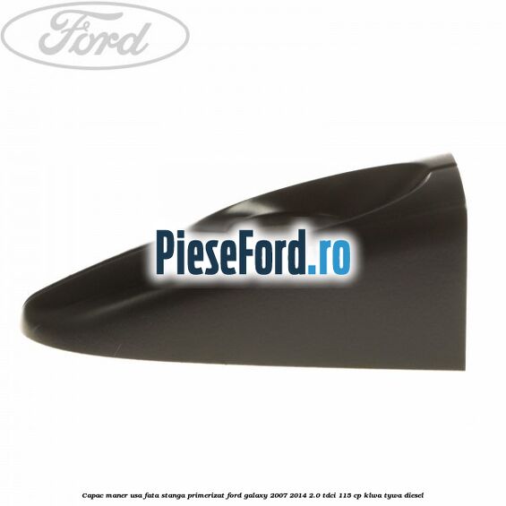 Capac maner usa fata stanga primerizat Ford Galaxy 2007-2014 2.0 TDCi 115 cp KLWA, TYWA diesel