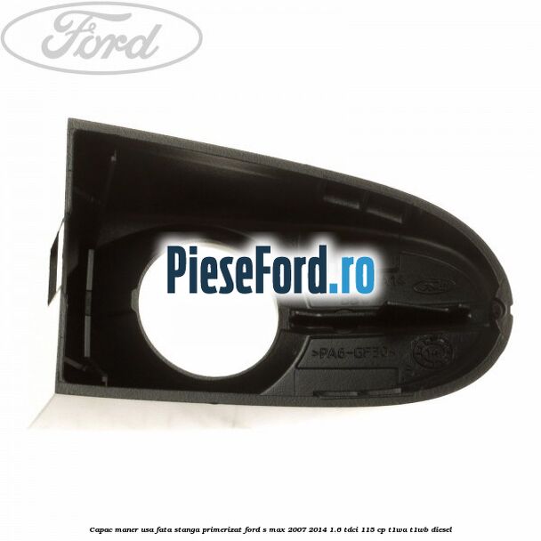 Capac maner usa fata stanga primerizat Ford S-Max 2007-2014 1.6 TDCi 115 cp Capac maner usa fata stanga primerizat Ford S-Max 2007-2014 1.6 TDCi 115 cp T1WA, T1WB diesel