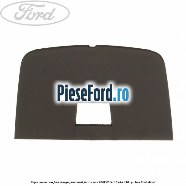 Capac maner usa fata stanga primerizat Ford S-Max 2007-2014 1.6 TDCi 115 cp Capac maner usa fata stanga primerizat Ford S-Max 2007-2014 1.6 TDCi 115 cp T1WA, T1WB diesel