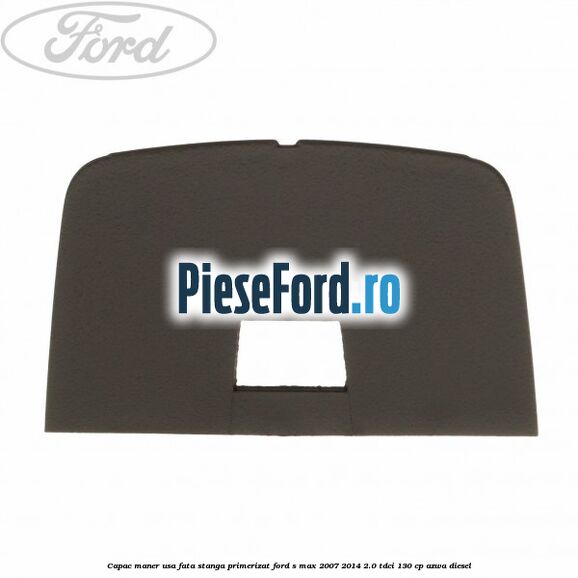 Capac maner usa fata stanga primerizat Ford S-Max 2007-2014 2.0 TDCi 130 cp Capac maner usa fata stanga primerizat Ford S-Max 2007-2014 2.0 TDCi 130 cp AZWA diesel