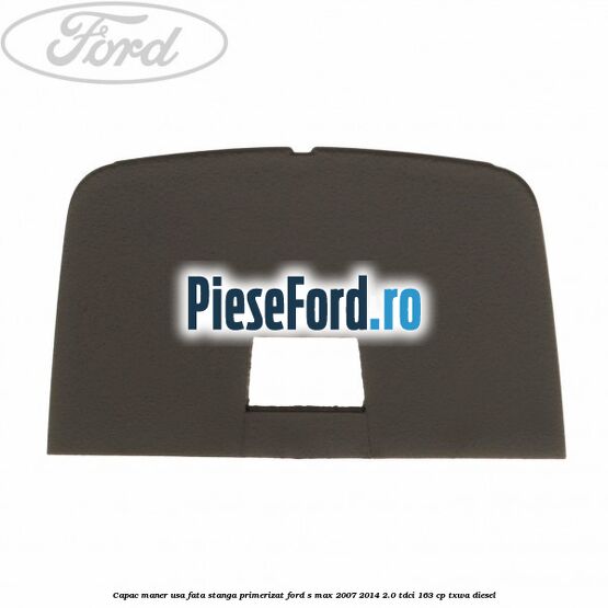 Capac maner usa fata stanga primerizat Ford S-Max 2007-2014 2.0 TDCi 163 cp Capac maner usa fata stanga primerizat Ford S-Max 2007-2014 2.0 TDCi 163 cp TXWA diesel