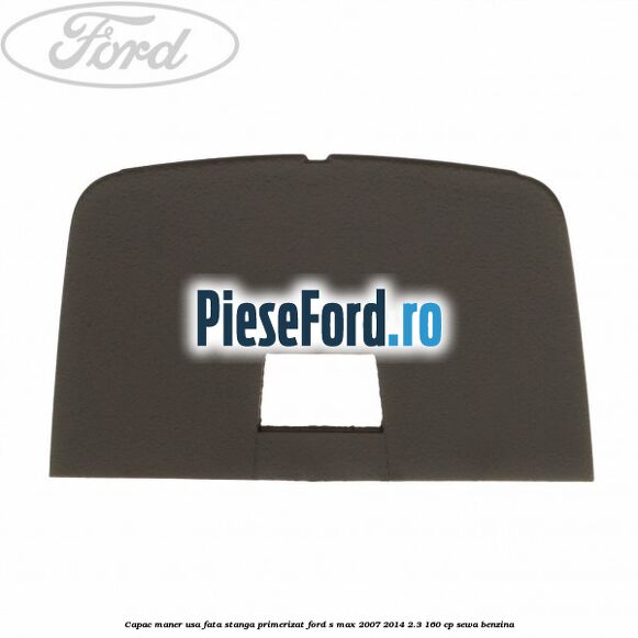 Capac maner usa fata stanga primerizat Ford S-Max 2007-2014 2.3 160 cp SEWA benzina