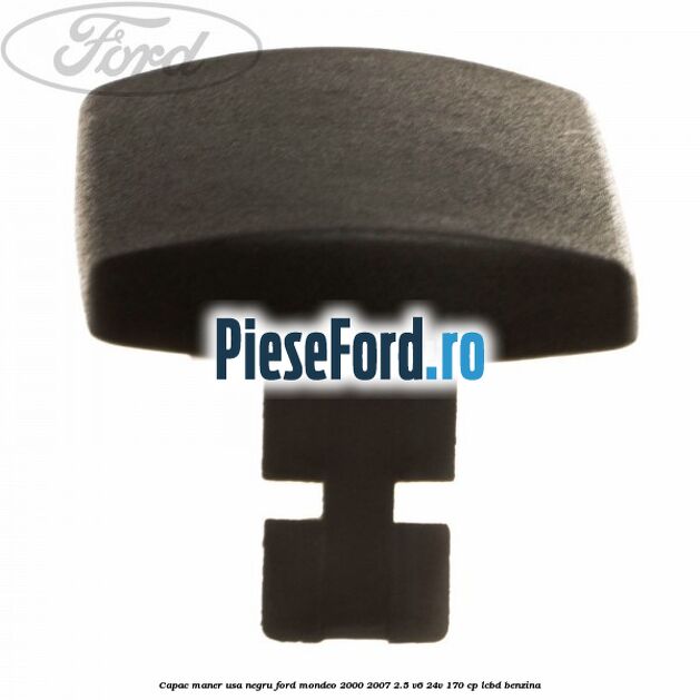 Capac maner usa negru Ford Mondeo 2000-2007 2.5 V6 24V 170 cp LCBD benzina