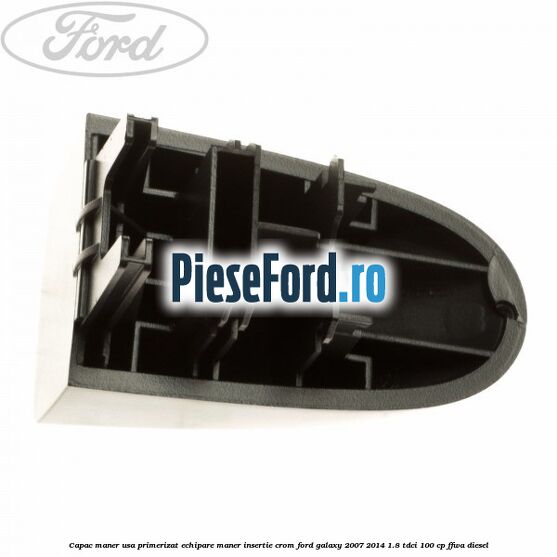 Capac maner usa primerizat echipare maner insertie crom Ford Galaxy 2007-2014 1.8 TDCi 100 cp FFWA diesel