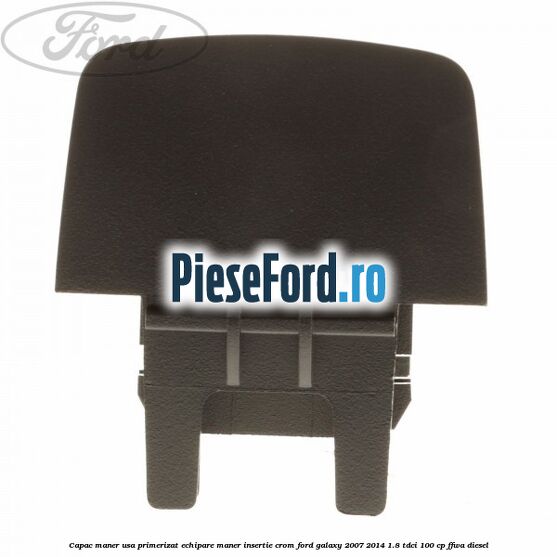 Capac maner usa primerizat echipare maner insertie crom Ford Galaxy 2007-2014 1.8 TDCi 100 cp FFWA diesel